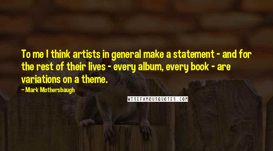 Mark Mothersbaugh Quotes: To me I think artists in general make a statement - and for the rest of their lives - every album, every book - are variations on a theme.