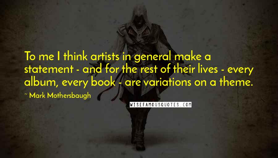 Mark Mothersbaugh Quotes: To me I think artists in general make a statement - and for the rest of their lives - every album, every book - are variations on a theme.