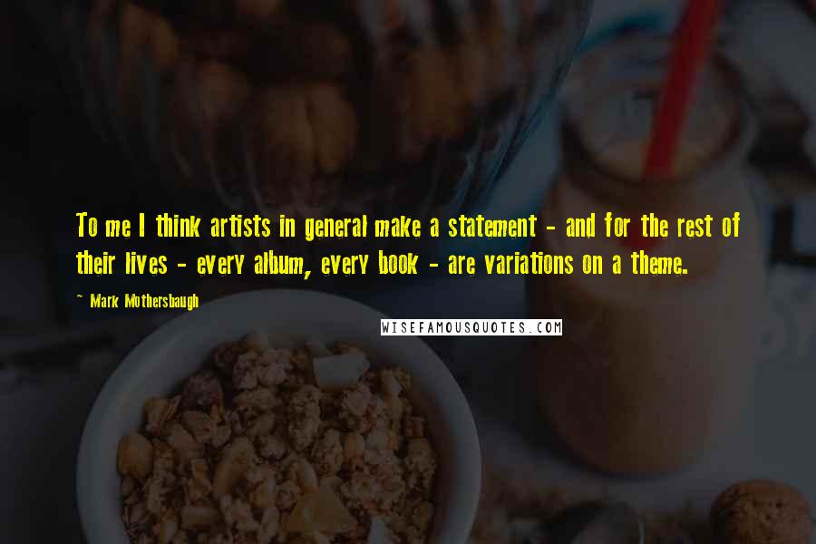 Mark Mothersbaugh Quotes: To me I think artists in general make a statement - and for the rest of their lives - every album, every book - are variations on a theme.