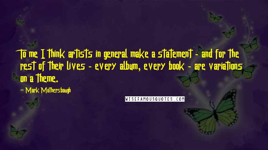 Mark Mothersbaugh Quotes: To me I think artists in general make a statement - and for the rest of their lives - every album, every book - are variations on a theme.