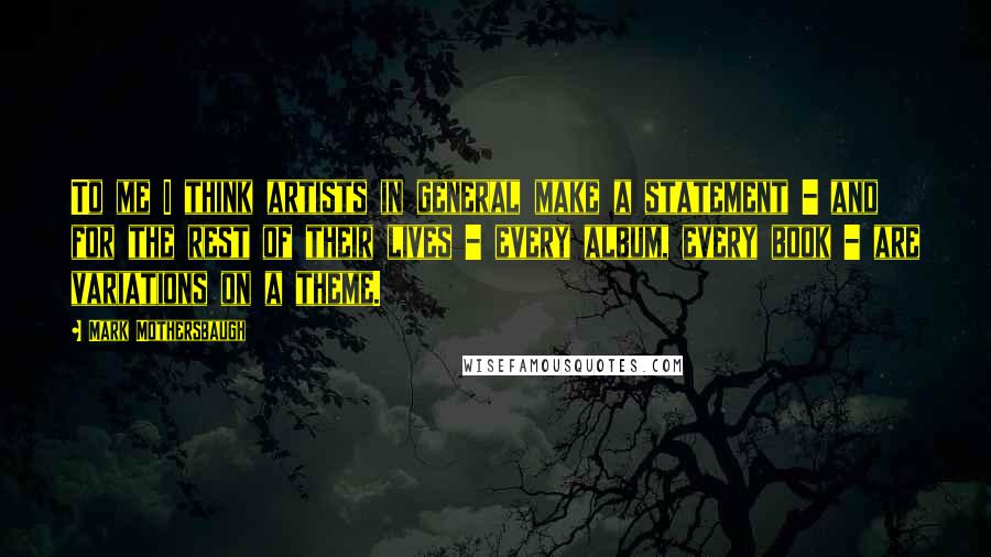 Mark Mothersbaugh Quotes: To me I think artists in general make a statement - and for the rest of their lives - every album, every book - are variations on a theme.