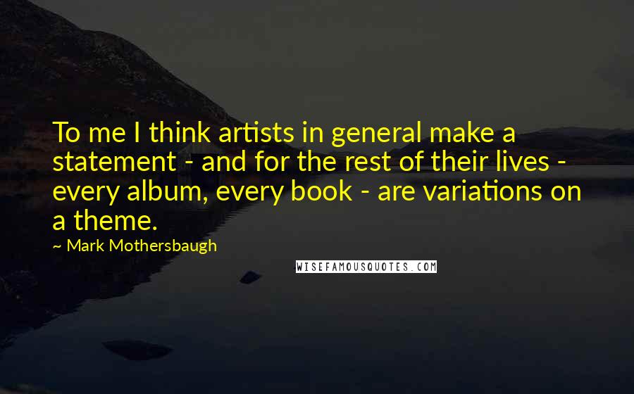 Mark Mothersbaugh Quotes: To me I think artists in general make a statement - and for the rest of their lives - every album, every book - are variations on a theme.