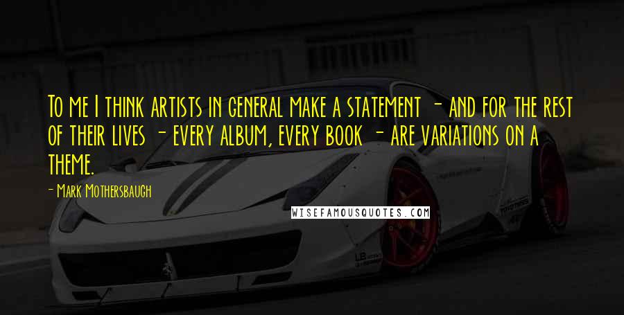 Mark Mothersbaugh Quotes: To me I think artists in general make a statement - and for the rest of their lives - every album, every book - are variations on a theme.