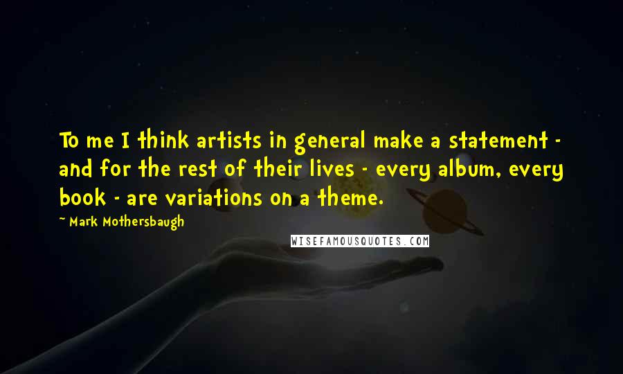 Mark Mothersbaugh Quotes: To me I think artists in general make a statement - and for the rest of their lives - every album, every book - are variations on a theme.