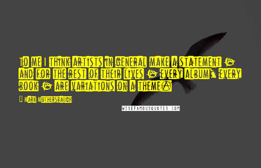 Mark Mothersbaugh Quotes: To me I think artists in general make a statement - and for the rest of their lives - every album, every book - are variations on a theme.