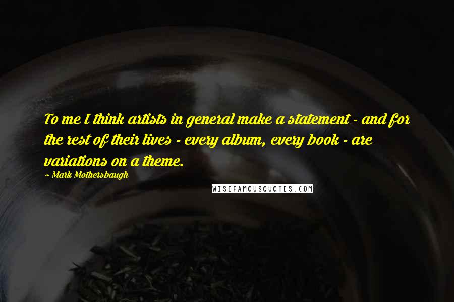Mark Mothersbaugh Quotes: To me I think artists in general make a statement - and for the rest of their lives - every album, every book - are variations on a theme.
