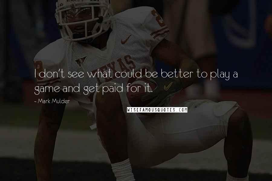 Mark Mulder Quotes: I don't see what could be better to play a game and get paid for it.