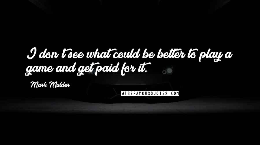 Mark Mulder Quotes: I don't see what could be better to play a game and get paid for it.