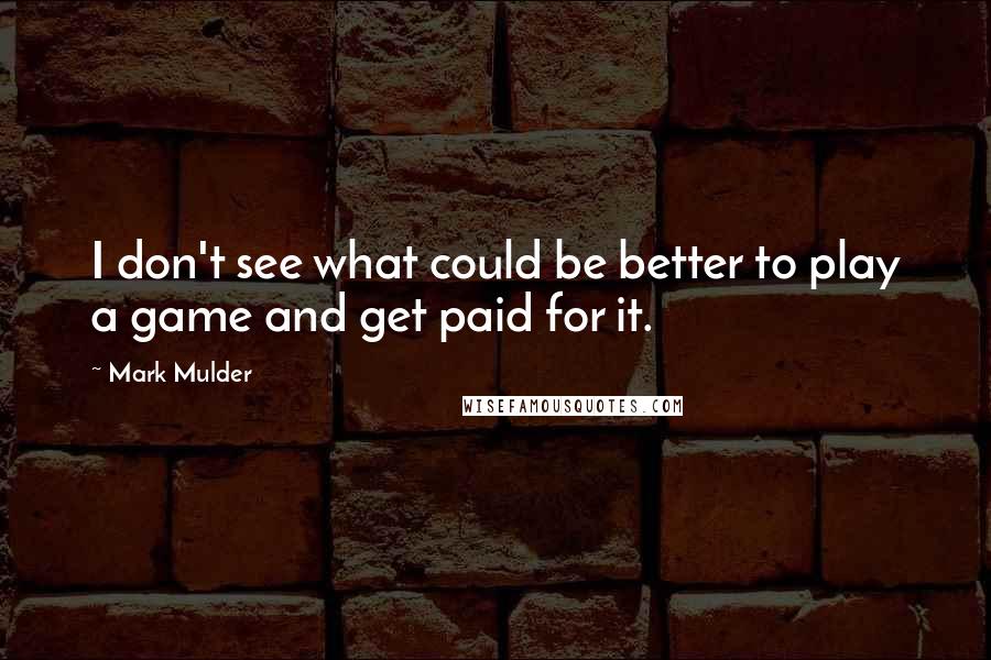 Mark Mulder Quotes: I don't see what could be better to play a game and get paid for it.