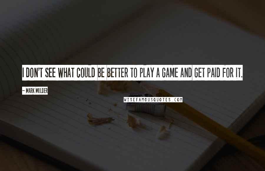 Mark Mulder Quotes: I don't see what could be better to play a game and get paid for it.