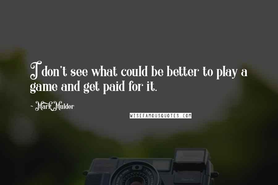 Mark Mulder Quotes: I don't see what could be better to play a game and get paid for it.