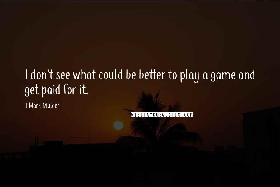 Mark Mulder Quotes: I don't see what could be better to play a game and get paid for it.