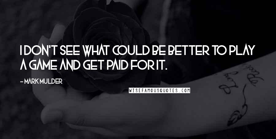 Mark Mulder Quotes: I don't see what could be better to play a game and get paid for it.