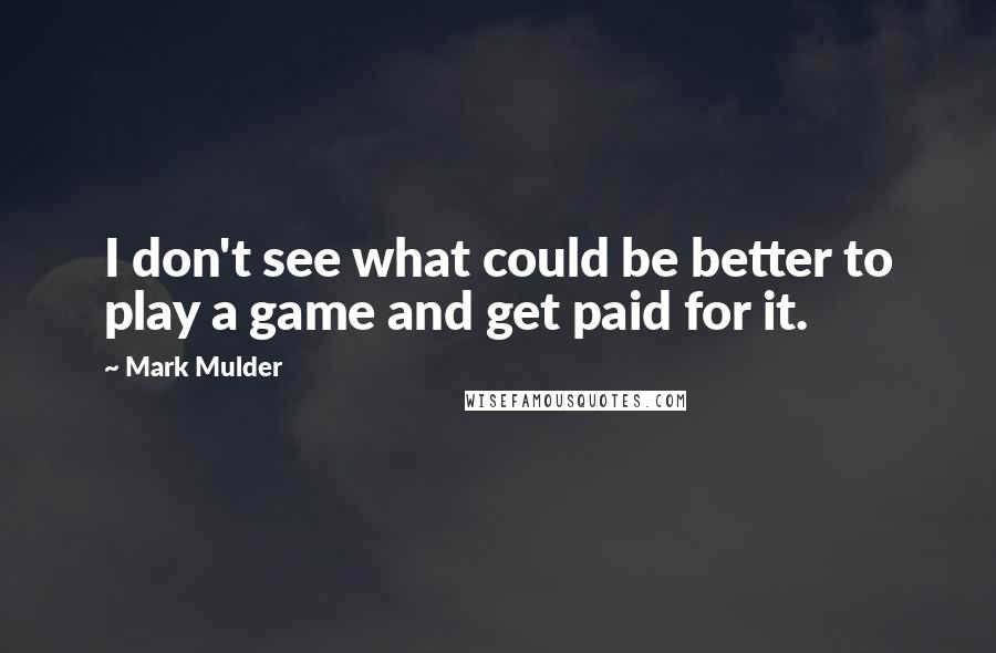 Mark Mulder Quotes: I don't see what could be better to play a game and get paid for it.