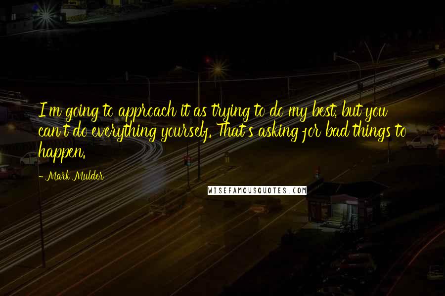 Mark Mulder Quotes: I'm going to approach it as trying to do my best, but you can't do everything yourself. That's asking for bad things to happen.