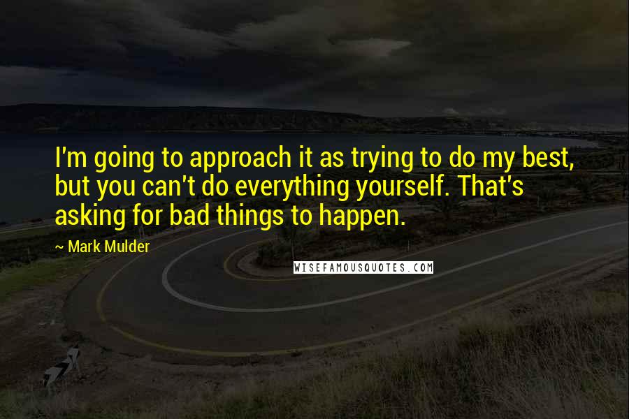 Mark Mulder Quotes: I'm going to approach it as trying to do my best, but you can't do everything yourself. That's asking for bad things to happen.