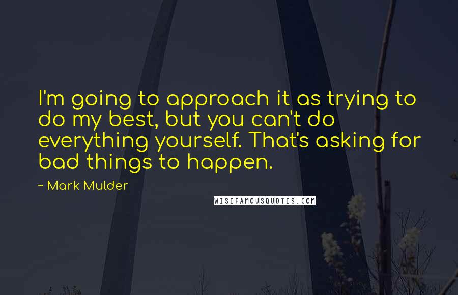 Mark Mulder Quotes: I'm going to approach it as trying to do my best, but you can't do everything yourself. That's asking for bad things to happen.