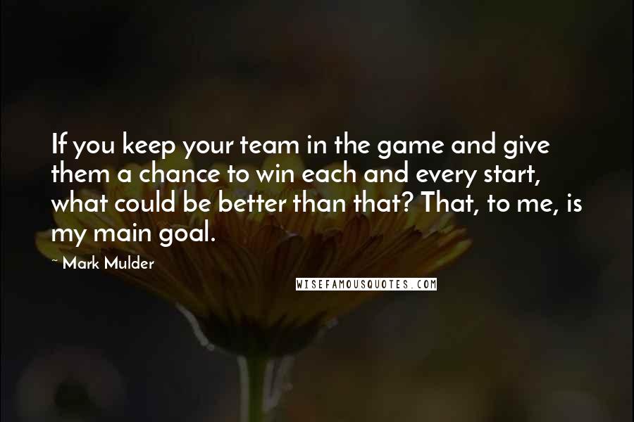 Mark Mulder Quotes: If you keep your team in the game and give them a chance to win each and every start, what could be better than that? That, to me, is my main goal.
