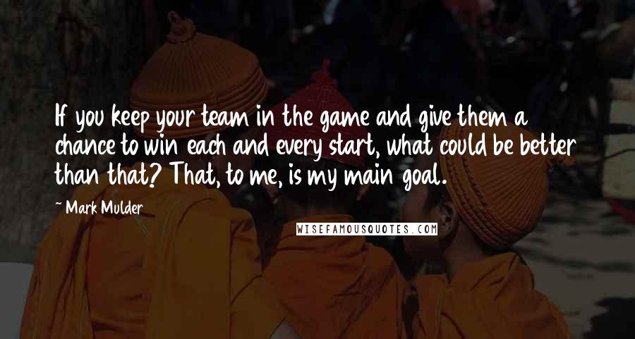 Mark Mulder Quotes: If you keep your team in the game and give them a chance to win each and every start, what could be better than that? That, to me, is my main goal.