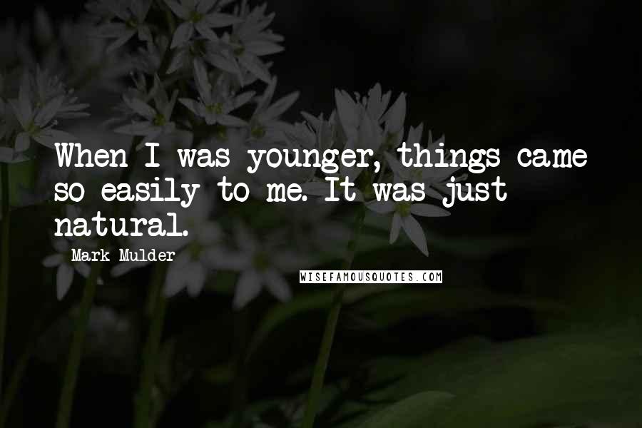 Mark Mulder Quotes: When I was younger, things came so easily to me. It was just natural.