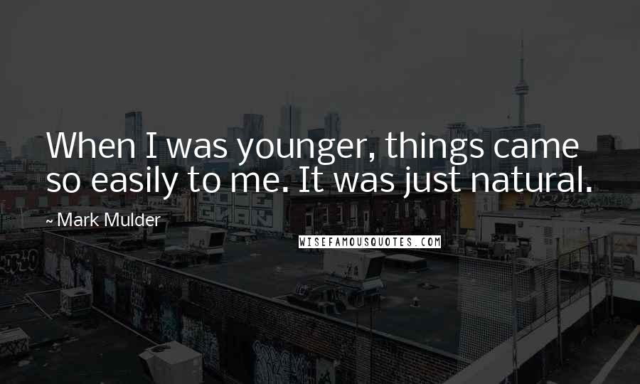 Mark Mulder Quotes: When I was younger, things came so easily to me. It was just natural.