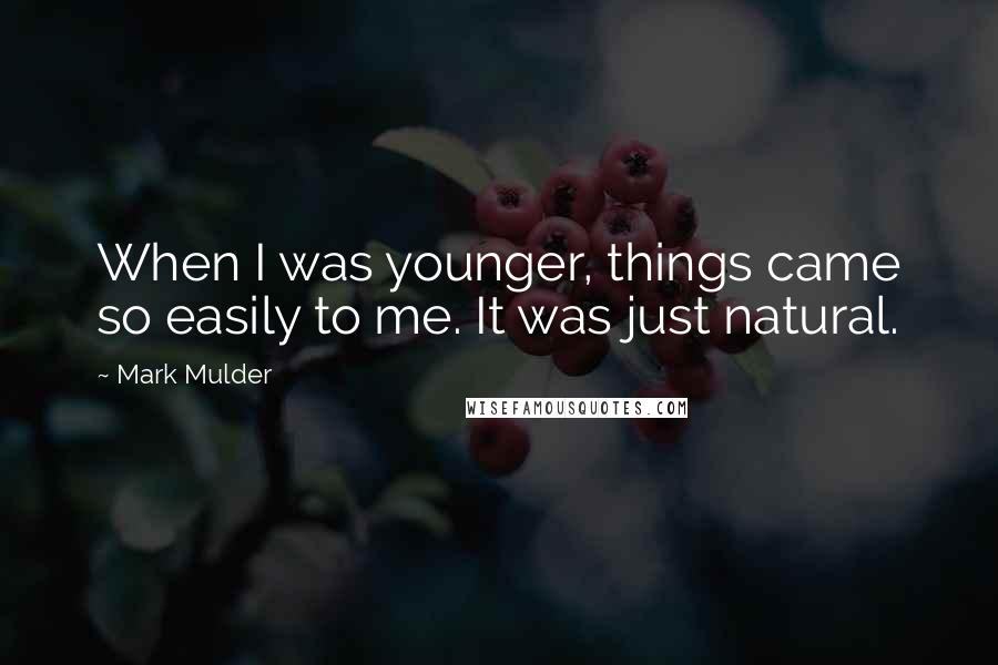 Mark Mulder Quotes: When I was younger, things came so easily to me. It was just natural.