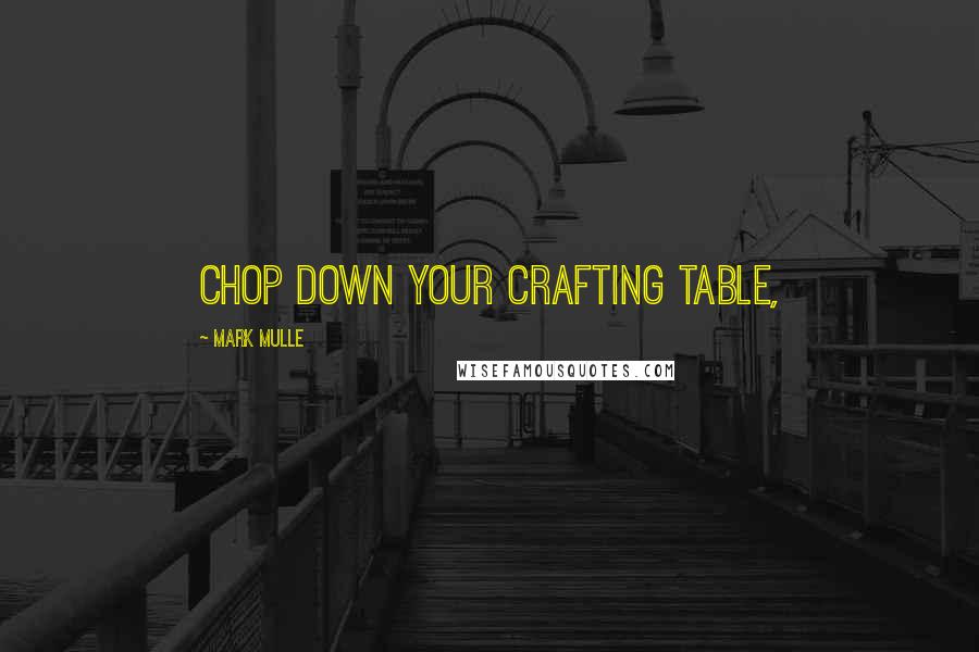 Mark Mulle Quotes: chop down your Crafting Table,