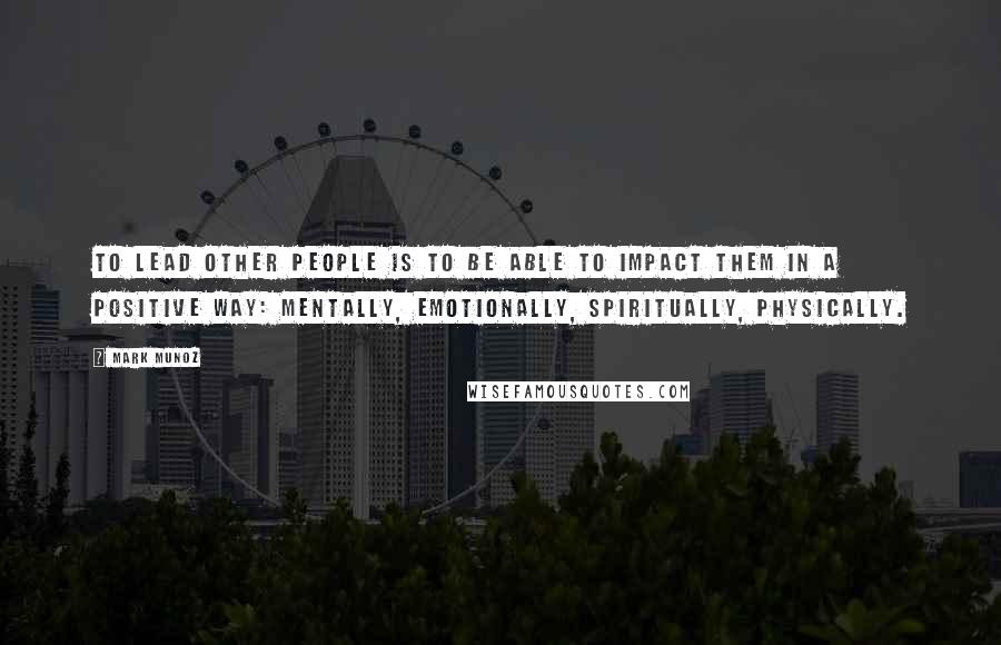 Mark Munoz Quotes: To lead other people is to be able to impact them in a positive way: mentally, emotionally, spiritually, physically.