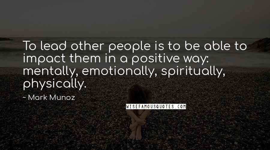 Mark Munoz Quotes: To lead other people is to be able to impact them in a positive way: mentally, emotionally, spiritually, physically.