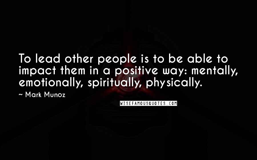 Mark Munoz Quotes: To lead other people is to be able to impact them in a positive way: mentally, emotionally, spiritually, physically.