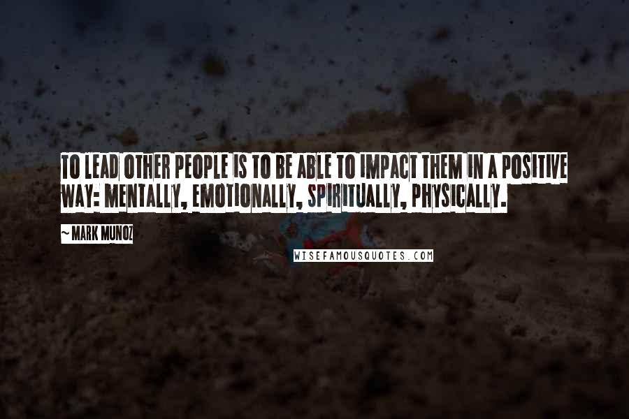 Mark Munoz Quotes: To lead other people is to be able to impact them in a positive way: mentally, emotionally, spiritually, physically.