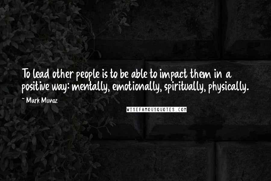 Mark Munoz Quotes: To lead other people is to be able to impact them in a positive way: mentally, emotionally, spiritually, physically.