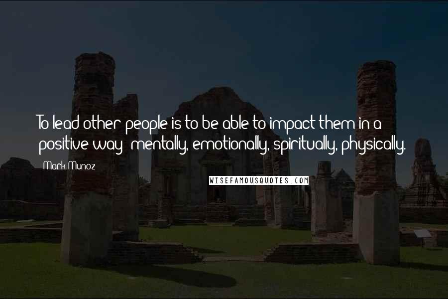 Mark Munoz Quotes: To lead other people is to be able to impact them in a positive way: mentally, emotionally, spiritually, physically.