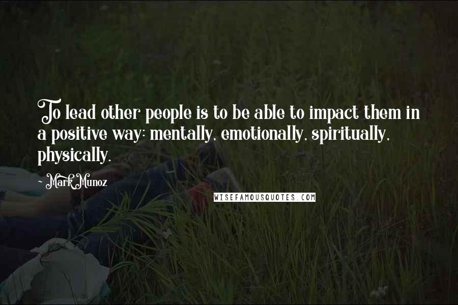 Mark Munoz Quotes: To lead other people is to be able to impact them in a positive way: mentally, emotionally, spiritually, physically.