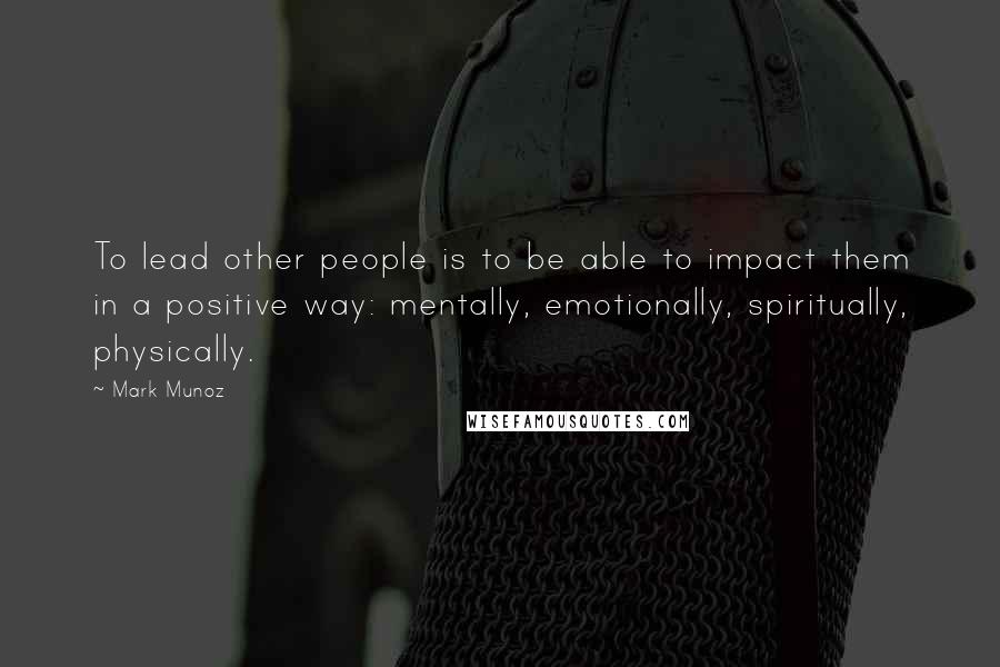 Mark Munoz Quotes: To lead other people is to be able to impact them in a positive way: mentally, emotionally, spiritually, physically.