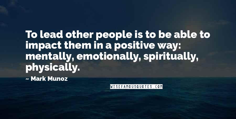 Mark Munoz Quotes: To lead other people is to be able to impact them in a positive way: mentally, emotionally, spiritually, physically.