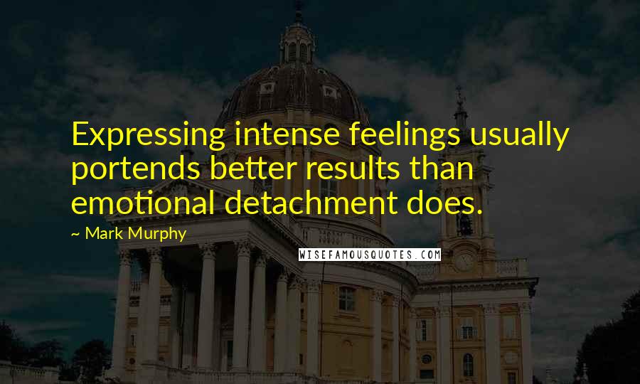 Mark Murphy Quotes: Expressing intense feelings usually portends better results than emotional detachment does.
