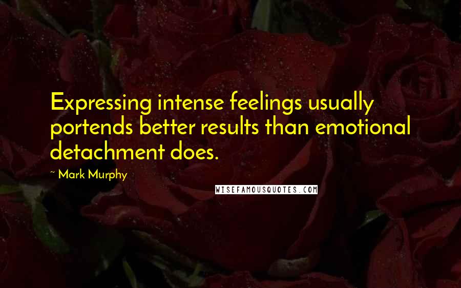 Mark Murphy Quotes: Expressing intense feelings usually portends better results than emotional detachment does.