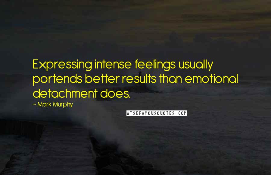 Mark Murphy Quotes: Expressing intense feelings usually portends better results than emotional detachment does.