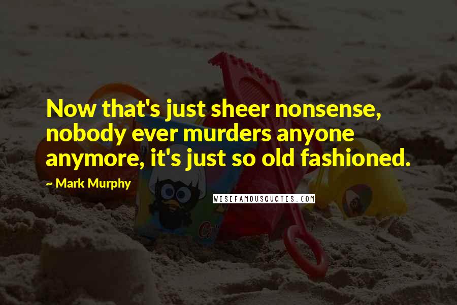 Mark Murphy Quotes: Now that's just sheer nonsense, nobody ever murders anyone anymore, it's just so old fashioned.