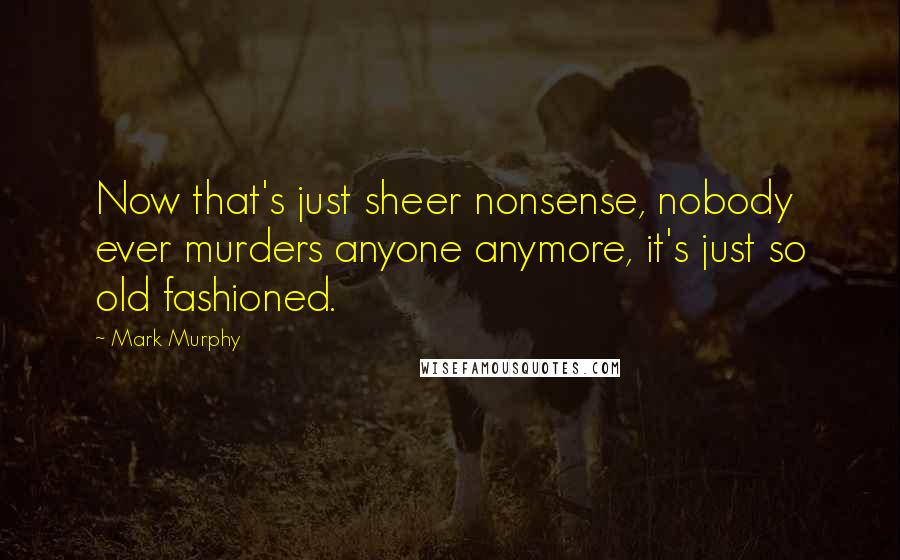 Mark Murphy Quotes: Now that's just sheer nonsense, nobody ever murders anyone anymore, it's just so old fashioned.