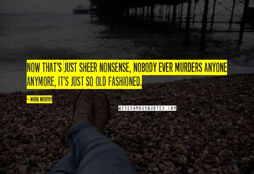 Mark Murphy Quotes: Now that's just sheer nonsense, nobody ever murders anyone anymore, it's just so old fashioned.