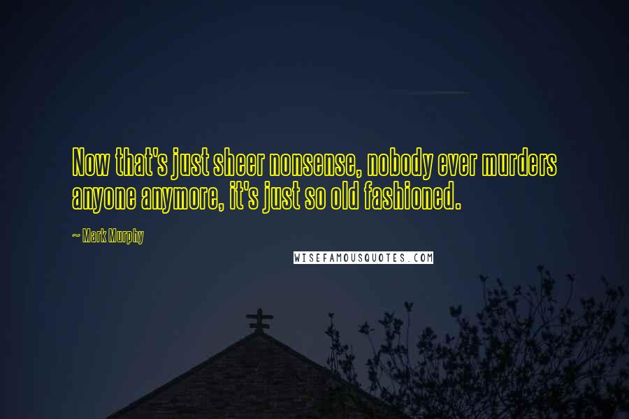 Mark Murphy Quotes: Now that's just sheer nonsense, nobody ever murders anyone anymore, it's just so old fashioned.