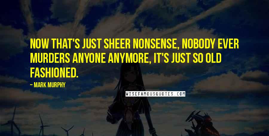 Mark Murphy Quotes: Now that's just sheer nonsense, nobody ever murders anyone anymore, it's just so old fashioned.