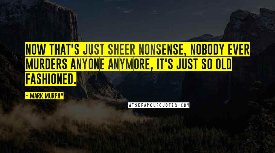 Mark Murphy Quotes: Now that's just sheer nonsense, nobody ever murders anyone anymore, it's just so old fashioned.