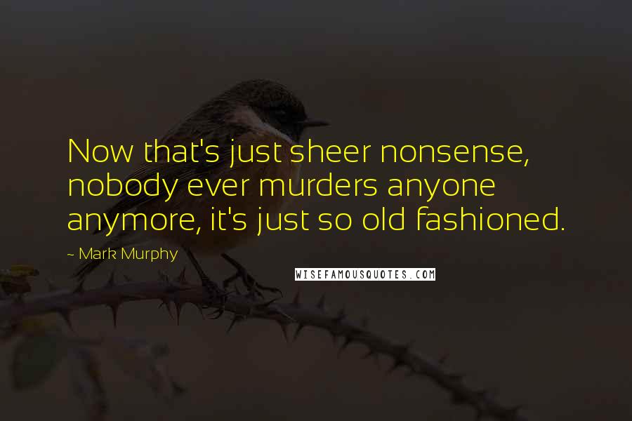 Mark Murphy Quotes: Now that's just sheer nonsense, nobody ever murders anyone anymore, it's just so old fashioned.