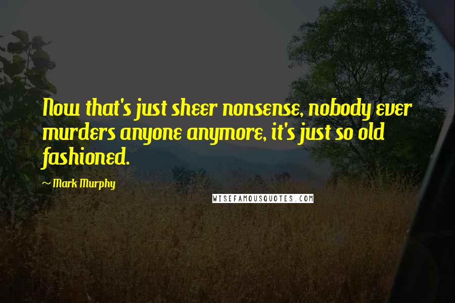 Mark Murphy Quotes: Now that's just sheer nonsense, nobody ever murders anyone anymore, it's just so old fashioned.