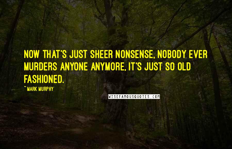 Mark Murphy Quotes: Now that's just sheer nonsense, nobody ever murders anyone anymore, it's just so old fashioned.