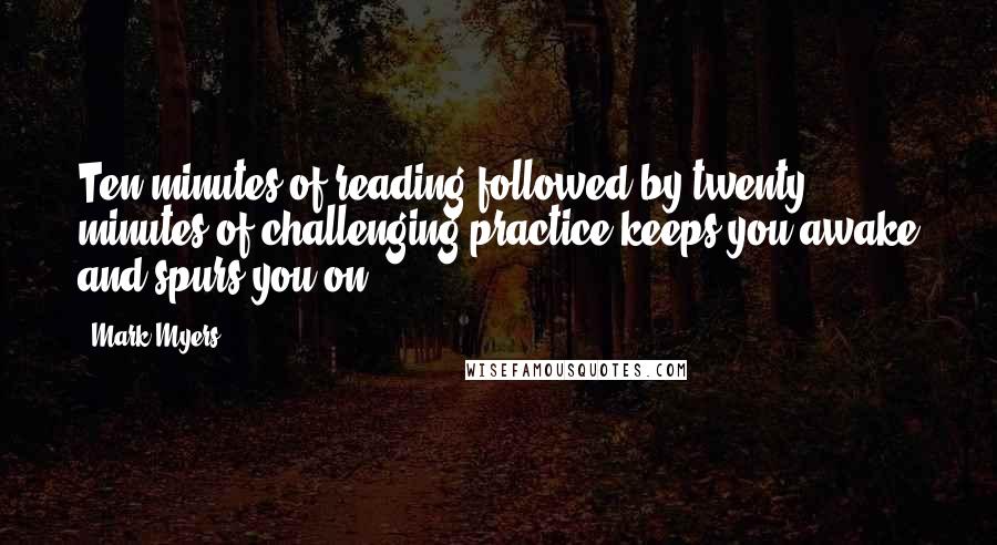 Mark Myers Quotes: Ten minutes of reading followed by twenty minutes of challenging practice keeps you awake and spurs you on.