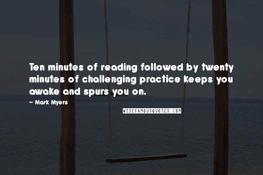 Mark Myers Quotes: Ten minutes of reading followed by twenty minutes of challenging practice keeps you awake and spurs you on.